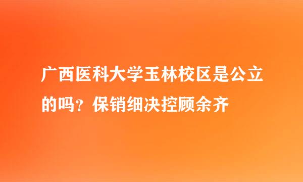 广西医科大学玉林校区是公立的吗？保销细决控顾余齐