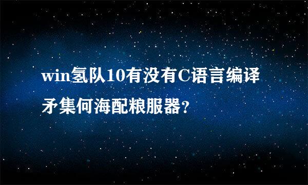 win氢队10有没有C语言编译矛集何海配粮服器？