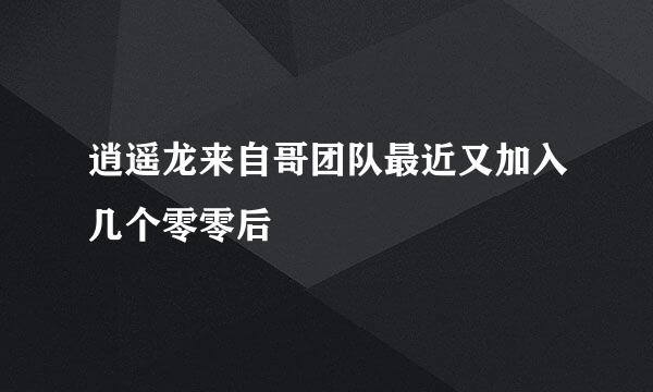 逍遥龙来自哥团队最近又加入几个零零后