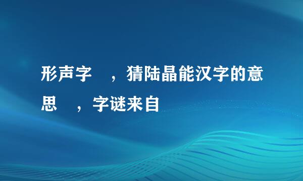 形声字 ，猜陆晶能汉字的意思 ，字谜来自