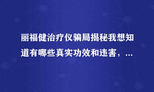 丽福健治疗仪骗局揭秘我想知道有哪些真实功效和违害，能不能买。