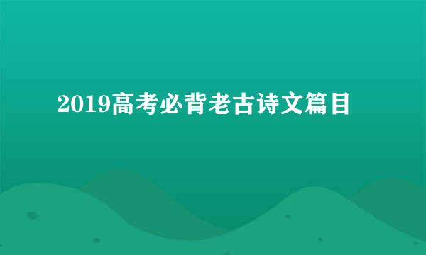 2019高考必背老古诗文篇目