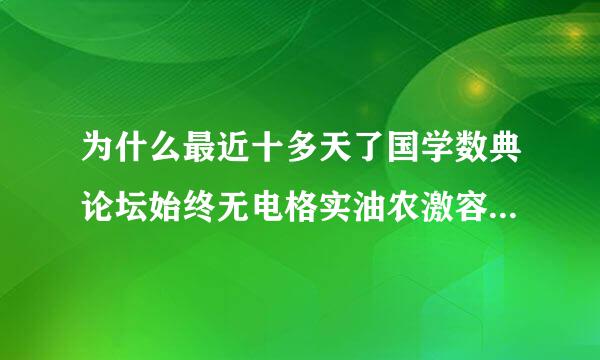 为什么最近十多天了国学数典论坛始终无电格实油农激容井快水育法登录，是关闭了，还是其他原因来自？