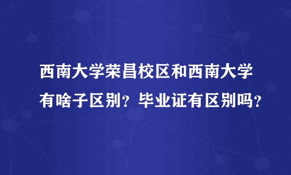 西南大学荣昌校区和西南大学有啥子区别？毕业证有区别吗？