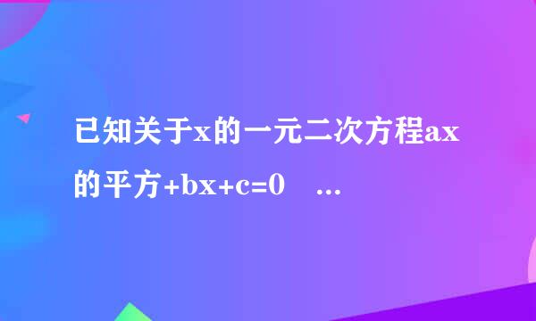 已知关于x的一元二次方程ax的平方+bx+c=0 【样滑a不等于0】的一个来自根是1，