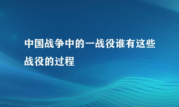 中国战争中的一战役谁有这些战役的过程