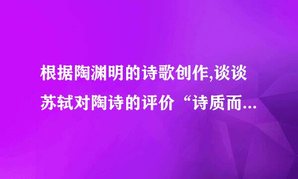 根据陶渊明的诗歌创作,谈谈苏轼对陶诗的评价“诗质而实绮,癯而实腴,