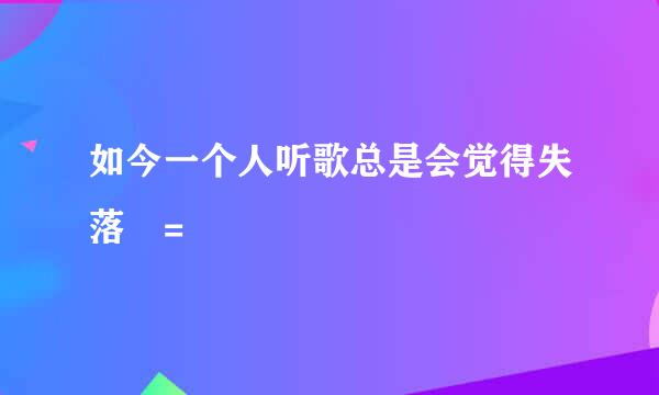 如今一个人听歌总是会觉得失落 =