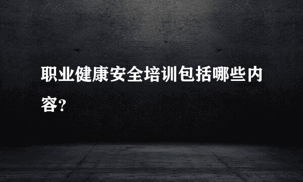 职业健康安全培训包括哪些内容？