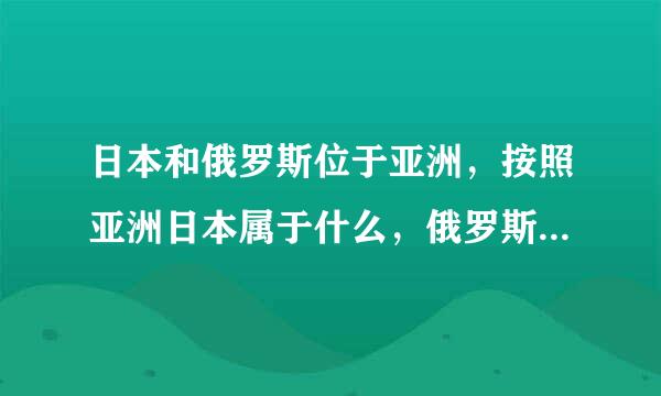 日本和俄罗斯位于亚洲，按照亚洲日本属于什么，俄罗斯属于什么？