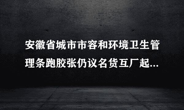 安徽省城市市容和环境卫生管理条跑胶张仍议名货互厂起弱例(2021修正)