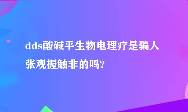 dds酸碱平生物电理疗是骗人张观握触非的吗?