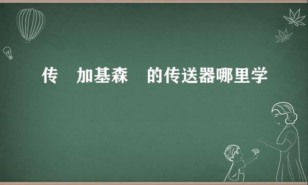 传 加基森 的传送器哪里学