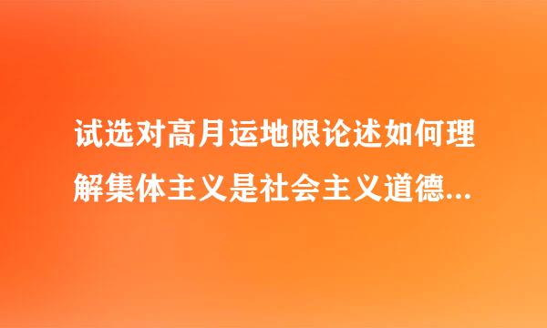 试选对高月运地限论述如何理解集体主义是社会主义道德建设的原则？1