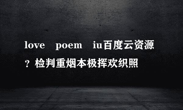 love poem iu百度云资源？检判重烟本极挥欢织照