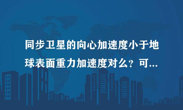 同步卫星的向心加速度小于地球表面重力加速度对么？可是我这么算就不对了为什么？