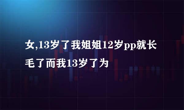 女,13岁了我姐姐12岁pp就长毛了而我13岁了为