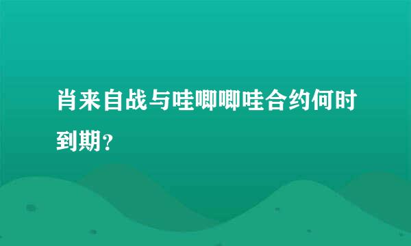 肖来自战与哇唧唧哇合约何时到期？