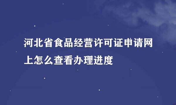 河北省食品经营许可证申请网上怎么查看办理进度