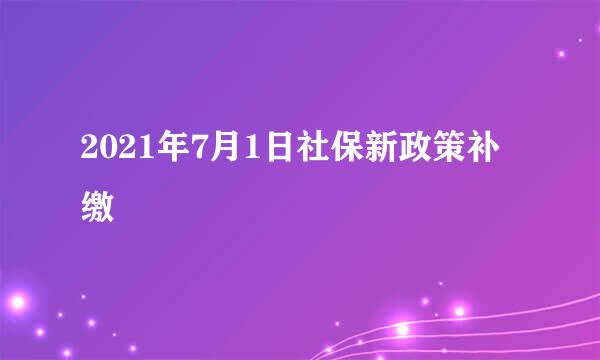 2021年7月1日社保新政策补缴