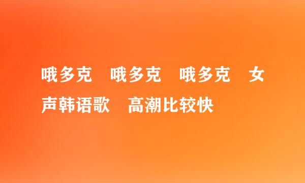 哦多克 哦多克 哦多克 女声韩语歌 高潮比较快