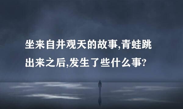 坐来自井观天的故事,青蛙跳出来之后,发生了些什么事?