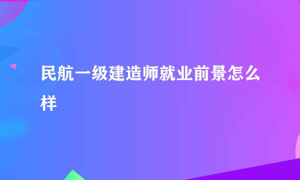 民航一级建造师就业前景怎么样