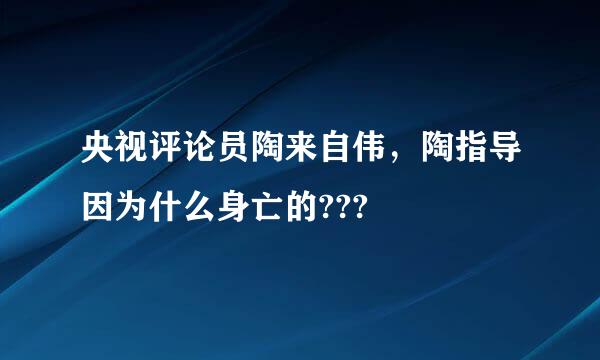 央视评论员陶来自伟，陶指导因为什么身亡的???