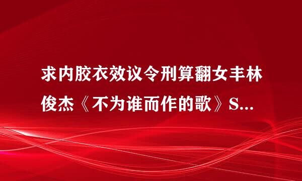 求内胶衣效议令刑算翻女丰林俊杰《不为谁而作的歌》SQ品质百度云，谢谢，谢谢，谢谢，谢谢