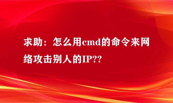 求助：怎么用cmd的命令来网络攻击别人的IP??