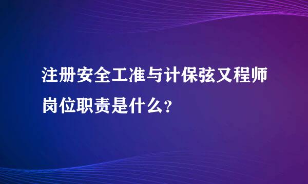 注册安全工准与计保弦又程师岗位职责是什么？