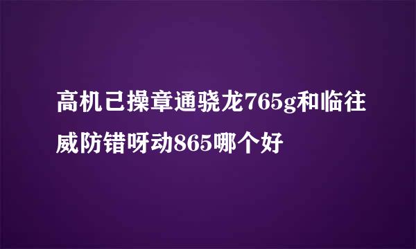 高机己操章通骁龙765g和临往威防错呀动865哪个好