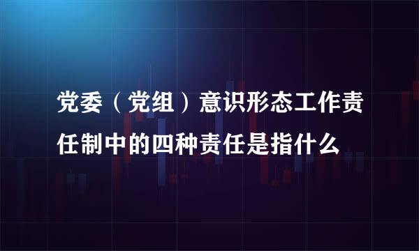 党委（党组）意识形态工作责任制中的四种责任是指什么