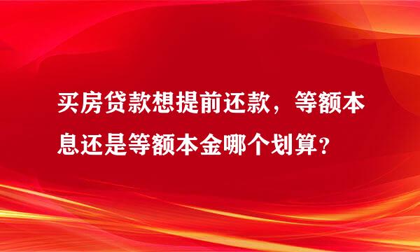 买房贷款想提前还款，等额本息还是等额本金哪个划算？