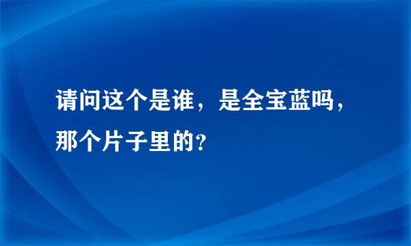 请问这个是谁，是全宝蓝吗，那个片子里的？