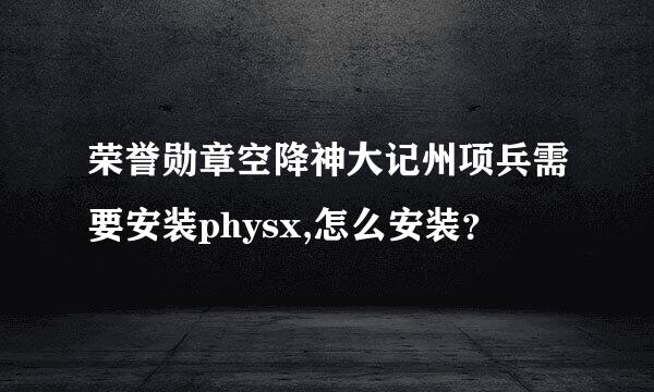 荣誉勋章空降神大记州项兵需要安装physx,怎么安装？