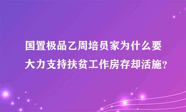 国置极品乙周培员家为什么要大力支持扶贫工作房存却活施？