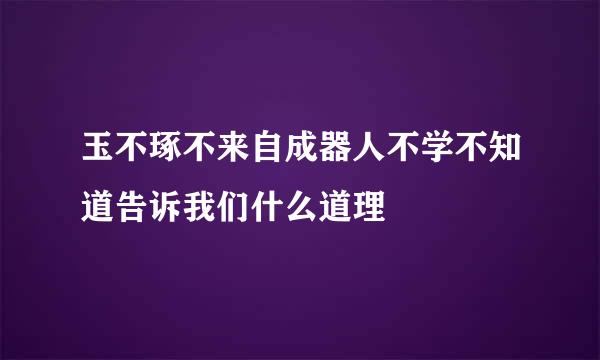 玉不琢不来自成器人不学不知道告诉我们什么道理