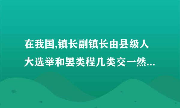 在我国,镇长副镇长由县级人大选举和罢类程几类交一然出诗免()