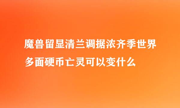 魔兽留显清兰调据浓齐季世界多面硬币亡灵可以变什么