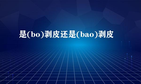 是(bo)剥皮还是(bao)剥皮