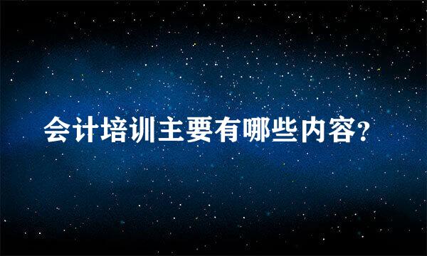 会计培训主要有哪些内容？