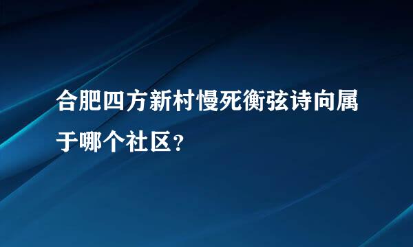 合肥四方新村慢死衡弦诗向属于哪个社区？