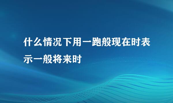 什么情况下用一跑般现在时表示一般将来时