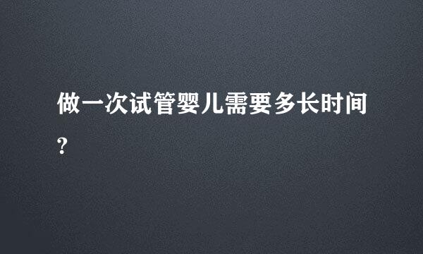 做一次试管婴儿需要多长时间?