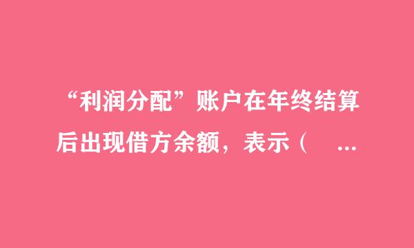 “利润分配”账户在年终结算后出现借方余额，表示（   ）。