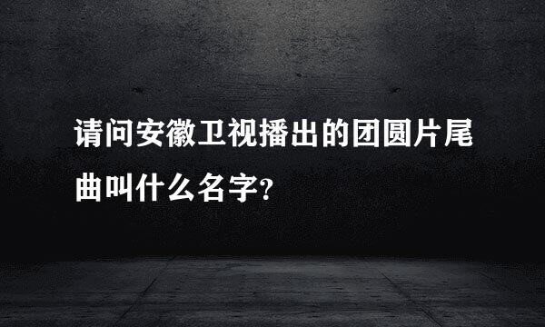 请问安徽卫视播出的团圆片尾曲叫什么名字？