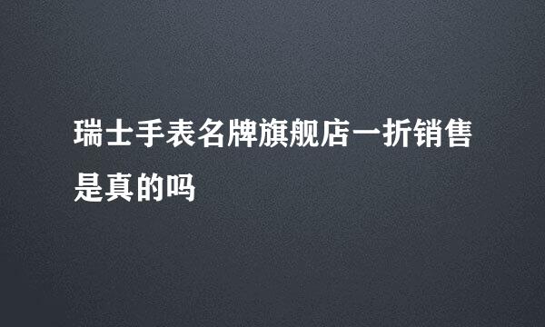 瑞士手表名牌旗舰店一折销售是真的吗