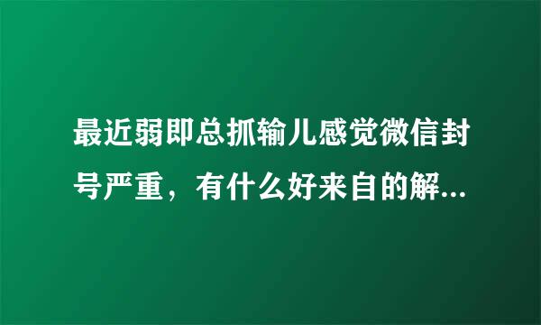 最近弱即总抓输儿感觉微信封号严重，有什么好来自的解决办法吗？