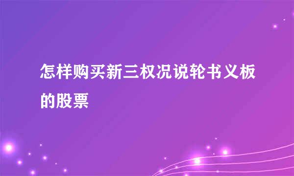 怎样购买新三权况说轮书义板的股票